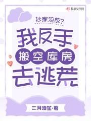 抄家流放?我反手搬空库房去逃荒 作者二月酒笙